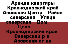Аренда квартиры.Краснодарский край.Азовская.Центр › Район ­ северская › Улица ­ северская › Дом ­ 15 › Цена ­ 6 000 - Краснодарский край, Северский р-н, Азовская ст-ца Недвижимость » Дома, коттеджи, дачи аренда   